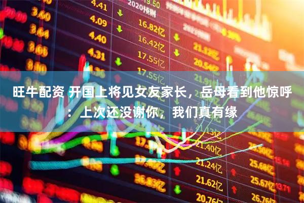 旺牛配资 开国上将见女友家长，岳母看到他惊呼：上次还没谢你，我们真有缘