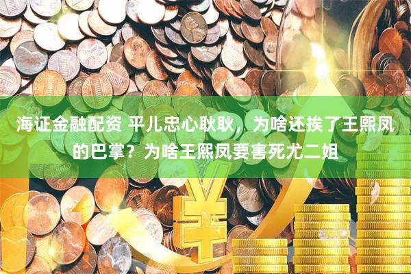 海证金融配资 平儿忠心耿耿，为啥还挨了王熙凤的巴掌？为啥王熙凤要害死尤二姐