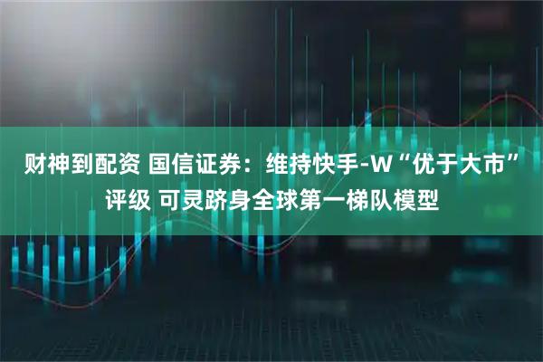 财神到配资 国信证券：维持快手-W“优于大市”评级 可灵跻身全球第一梯队模型