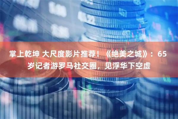 掌上乾坤 大尺度影片推荐！《绝美之城》：65 岁记者游罗马社交圈，见浮华下空虚