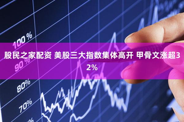 股民之家配资 美股三大指数集体高开 甲骨文涨超32%