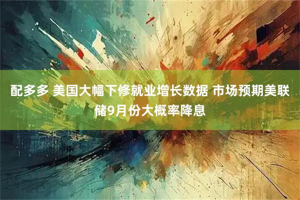 配多多 美国大幅下修就业增长数据 市场预期美联储9月份大概率降息