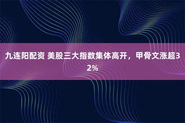 九连阳配资 美股三大指数集体高开，甲骨文涨超32%