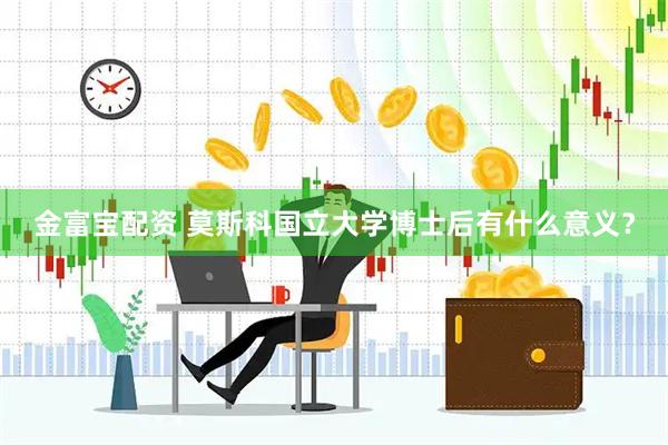金富宝配资 莫斯科国立大学博士后有什么意义？