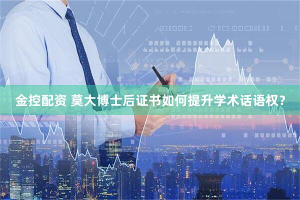 金控配资 莫大博士后证书如何提升学术话语权？