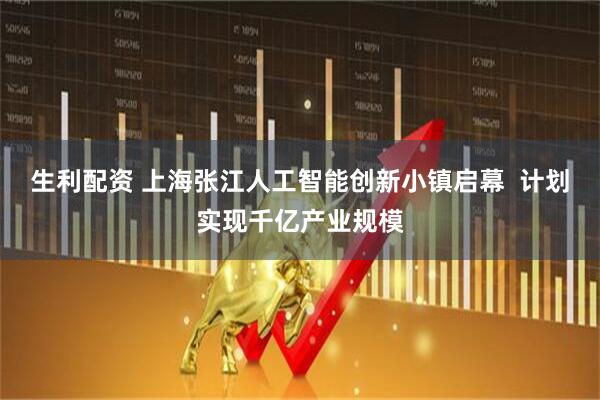 生利配资 上海张江人工智能创新小镇启幕  计划实现千亿产业规模