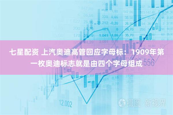 七星配资 上汽奥迪高管回应字母标：1909年第一枚奥迪标志就是由四个字母组成