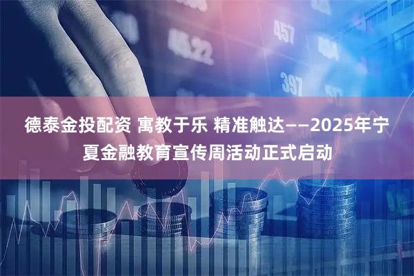 德泰金投配资 寓教于乐 精准触达——2025年宁夏金融教育宣传周活动正式启动