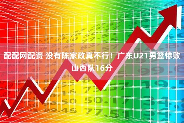 配配网配资 没有陈家政真不行！广东U21男篮惨败山西队16分