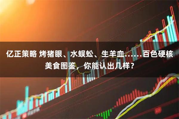 亿正策略 烤猪眼、水蜈蚣、生羊血……百色硬核美食图鉴，你能认出几样？