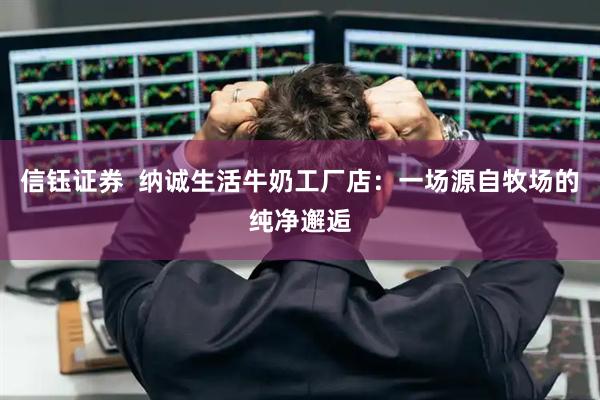 信钰证券  纳诚生活牛奶工厂店：一场源自牧场的纯净邂逅