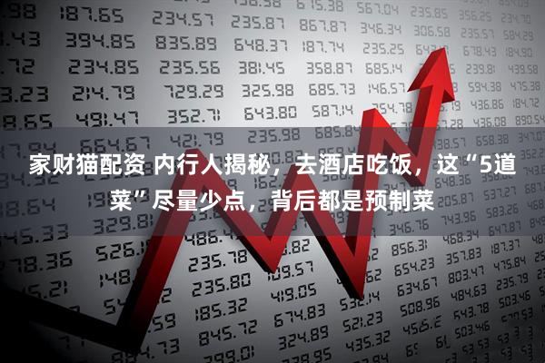 家财猫配资 内行人揭秘，去酒店吃饭，这“5道菜”尽量少点，背后都是预制菜