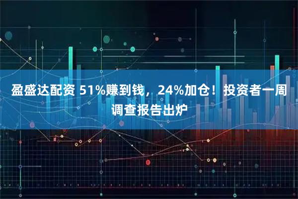 盈盛达配资 51%赚到钱，24%加仓！投资者一周调查报告出炉