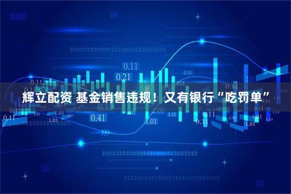 辉立配资 基金销售违规！又有银行“吃罚单”
