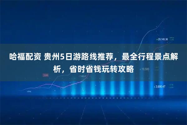 哈福配资 贵州5日游路线推荐，最全行程景点解析，省时省钱玩转攻略