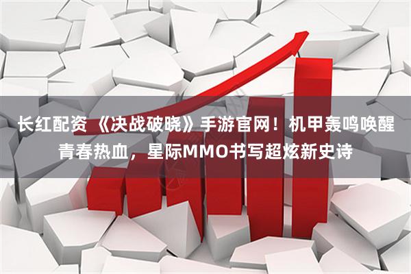 长红配资 《决战破晓》手游官网！机甲轰鸣唤醒青春热血，星际MMO书写超炫新史诗
