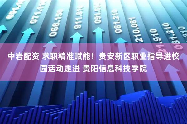 中岩配资 求职精准赋能！贵安新区职业指导进校园活动走进 贵阳信息科技学院