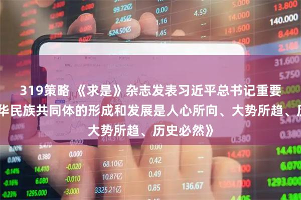 319策略 《求是》杂志发表习近平总书记重要文章《中华民族共同体的形成和发展是人心所向、大势所趋、历史必然》