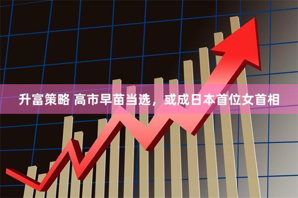 升富策略 高市早苗当选，或成日本首位女首相