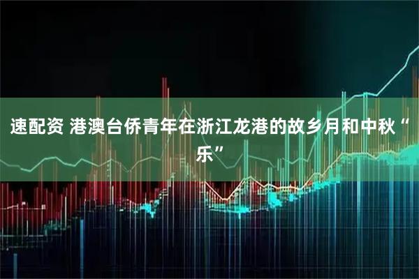 速配资 港澳台侨青年在浙江龙港的故乡月和中秋“乐”