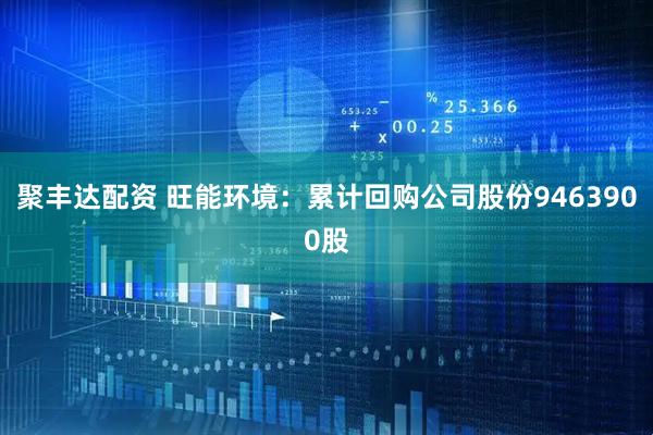聚丰达配资 旺能环境：累计回购公司股份9463900股