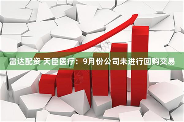 雷达配资 天臣医疗：9月份公司未进行回购交易