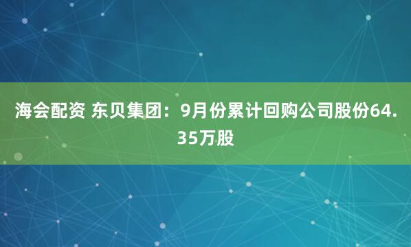 海会配资 东贝集团：9月份累计回购公司股份64.35万股