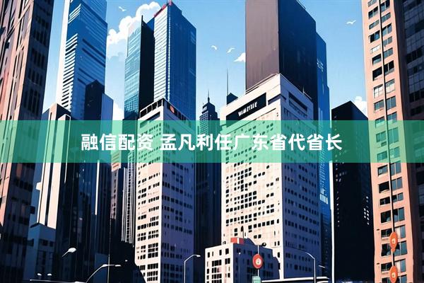 融信配资 孟凡利任广东省代省长