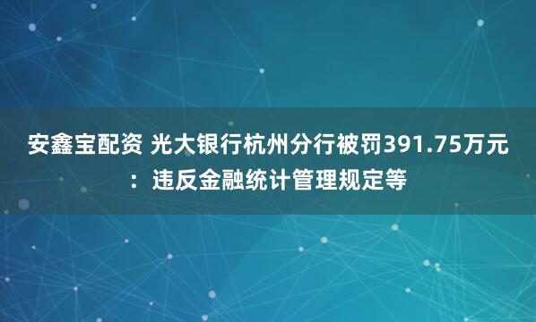 安鑫宝配资 光大银行杭州分行被罚391.75万元：违反金融统计管理规定等