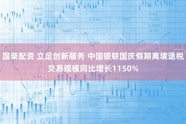 国榮配资 立足创新服务 中国银联国庆假期离境退税交易规模同比增长1150%