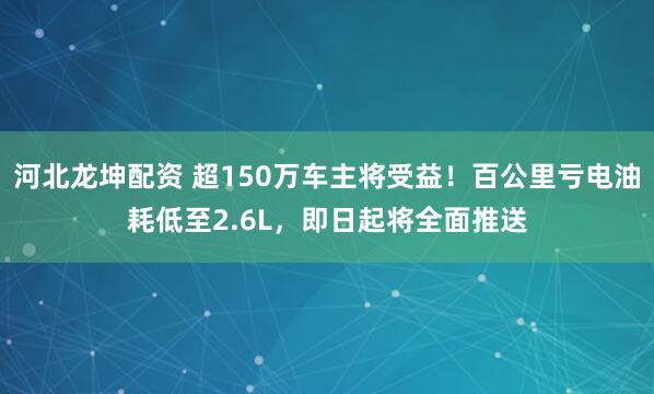 河北龙坤配资 超150万车主将受益！百公里亏电油耗低至2.6L，即日起将全面推送