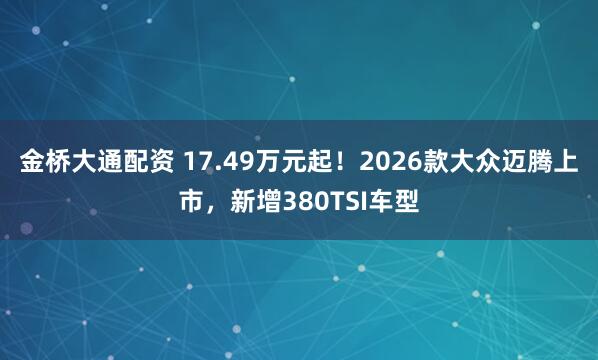 金桥大通配资 17.49万元起！2026款大众迈腾上市，新增380TSI车型