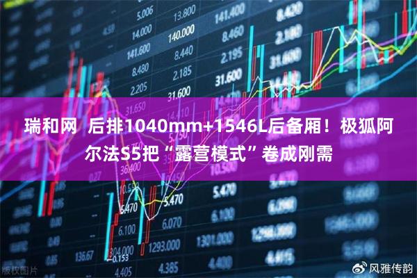 瑞和网  后排1040mm+1546L后备厢！极狐阿尔法S5把“露营模式”卷成刚需
