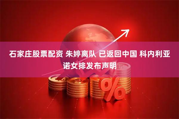 石家庄股票配资 朱婷离队 已返回中国 科内利亚诺女排发布声明