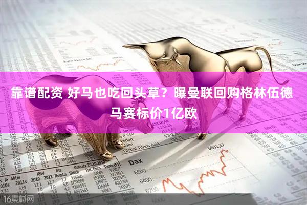 靠谱配资 好马也吃回头草？曝曼联回购格林伍德 马赛标价1亿欧