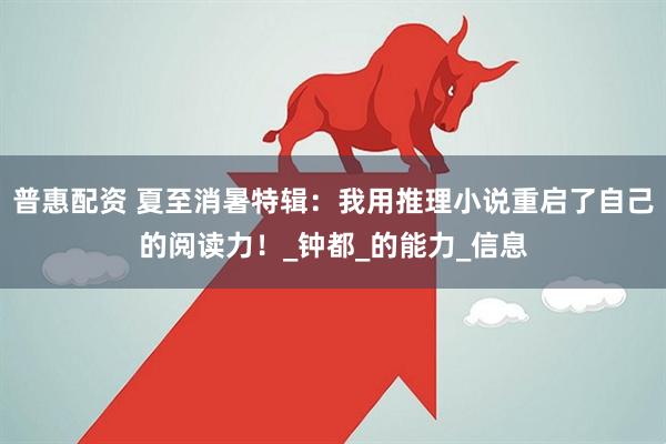 普惠配资 夏至消暑特辑：我用推理小说重启了自己的阅读力！_钟都_的能力_信息