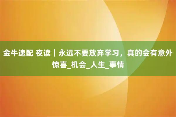 金牛速配 夜读｜永远不要放弃学习，真的会有意外惊喜_机会_人生_事情