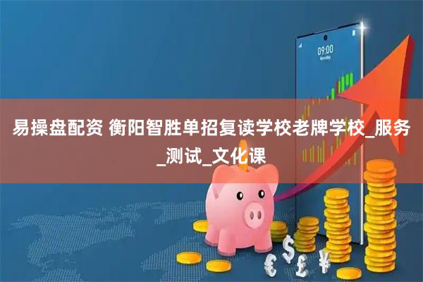 易操盘配资 衡阳智胜单招复读学校老牌学校_服务_测试_文化课