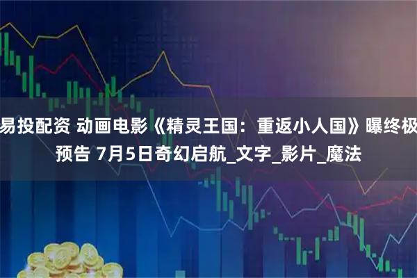 易投配资 动画电影《精灵王国：重返小人国》曝终极预告 7月5日奇幻启航_文字_影片_魔法