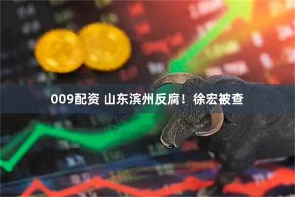 009配资 山东滨州反腐！徐宏被查