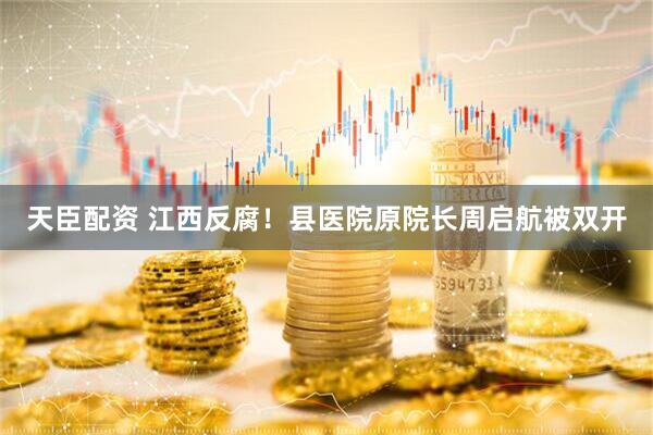 天臣配资 江西反腐！县医院原院长周启航被双开