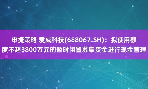 申捷策略 爱威科技(688067.SH)：拟使用额度不超3800万元的暂时闲置募集资金进行现金管理