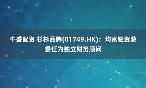 牛盛配资 杉杉品牌(01749.HK)：均富融资获委任为独立财务顾问