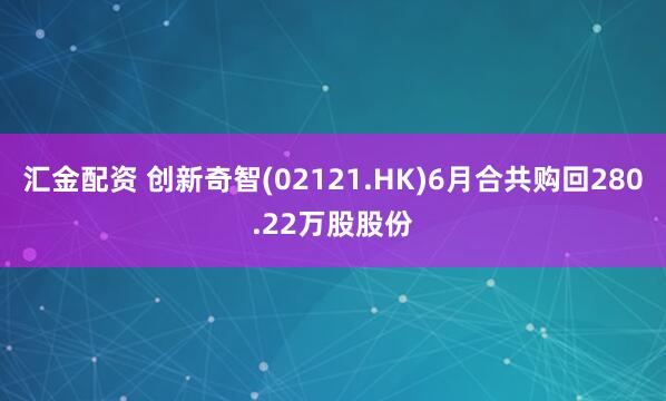 汇金配资 创新奇智(02121.HK)6月合共购回280.22万股股份