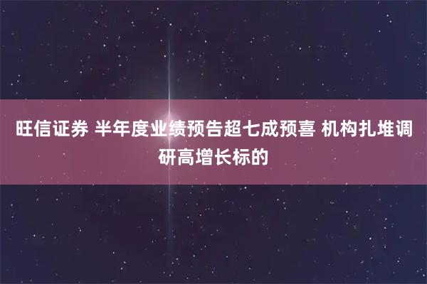 旺信证券 半年度业绩预告超七成预喜 机构扎堆调研高增长标的