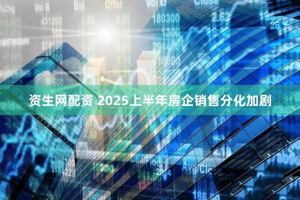 资生网配资 2025上半年房企销售分化加剧
