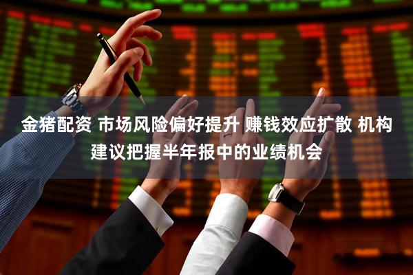 金猪配资 市场风险偏好提升 赚钱效应扩散 机构建议把握半年报中的业绩机会