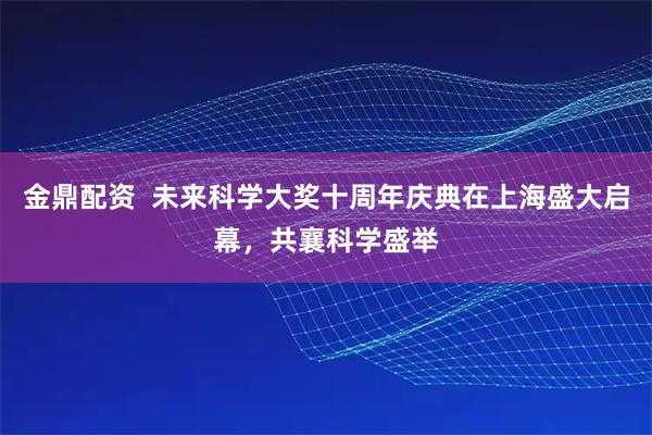金鼎配资  未来科学大奖十周年庆典在上海盛大启幕，共襄科学盛举