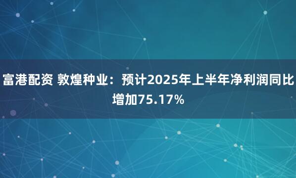 富港配资 敦煌种业：预计2025年上半年净利润同比增加75.17%