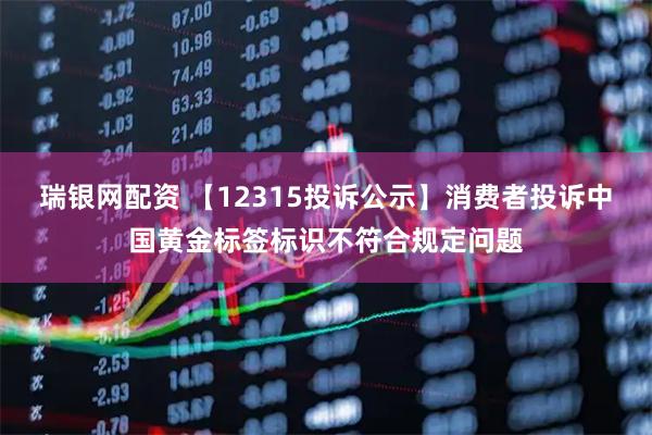 瑞银网配资 【12315投诉公示】消费者投诉中国黄金标签标识不符合规定问题